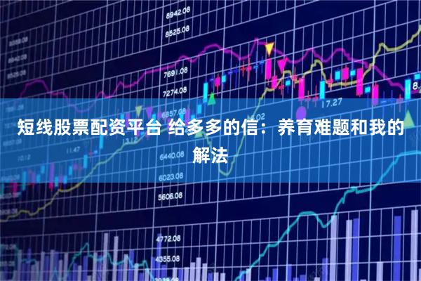 短线股票配资平台 给多多的信：养育难题和我的解法