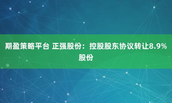 期盈策略平台 正强股份：控股股东协议转让8.9%股份