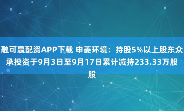 融可赢配资APP下载 申菱环境：持股5%以上股东众承投资于9月3日至9月17日累计减持233.33万股