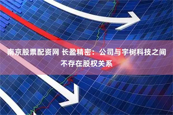 南京股票配资网 长盈精密：公司与宇树科技之间不存在股权关系