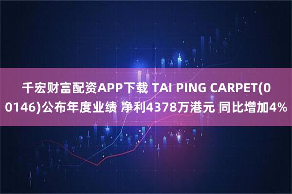 千宏财富配资APP下载 TAI PING CARPET(00146)公布年度业绩 净利4378万港元 同比增加4%