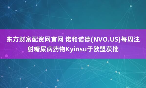 东方财富配资网官网 诺和诺德(NVO.US)每周注射糖尿病药物Kyinsu于欧盟获批