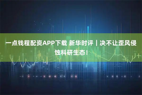 一点钱程配资APP下载 新华时评｜决不让歪风侵蚀科研生态！