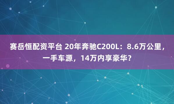 赛岳恒配资平台 20年奔驰C200L:8.6万公里,一手车源,14万内享豪华?
