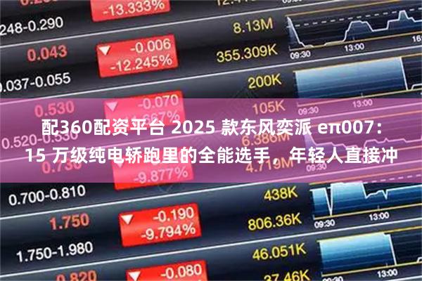 配360配资平台 2025 款东风奕派 eπ007：15 万级纯电轿跑里的全能选手，年轻人直接冲