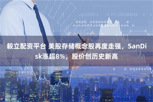 毅立配资平台 美股存储概念股再度走强，SanDisk涨超8%，股价创历史新高