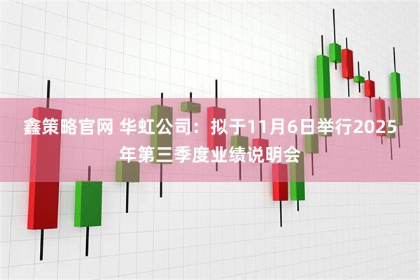 鑫策略官网 华虹公司：拟于11月6日举行2025年第三季度业绩说明会