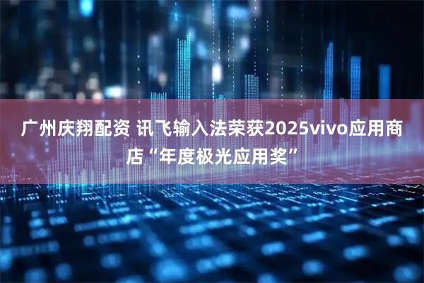 广州庆翔配资 讯飞输入法荣获2025vivo应用商店“年度极光应用奖”