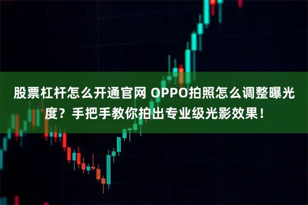 股票杠杆怎么开通官网 OPPO拍照怎么调整曝光度？手把手教你拍出专业级光影效果！