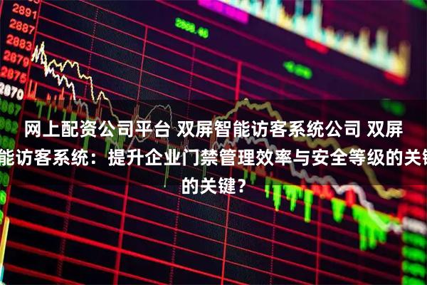 网上配资公司平台 双屏智能访客系统公司 双屏智能访客系统：提升企业门禁管理效率与安全等级的关键？
