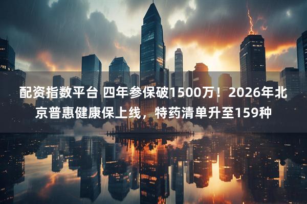 配资指数平台 四年参保破1500万！2026年北京普惠健康保上线，特药清单升至159种