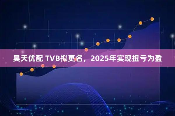 昊天优配 TVB拟更名，2025年实现扭亏为盈