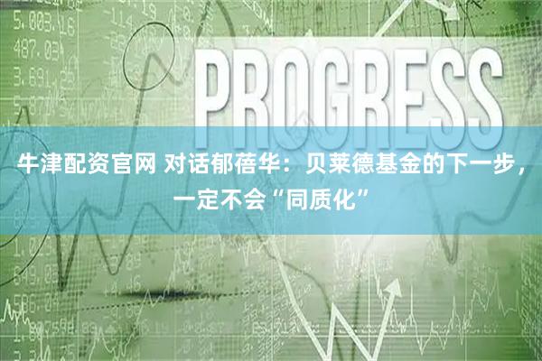 牛津配资官网 对话郁蓓华：贝莱德基金的下一步，一定不会“同质化”