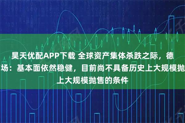 昊天优配APP下载 全球资产集体杀跌之际，德银安抚市场：基本面依然稳健，目前尚不具备历史上大规模抛售的条件