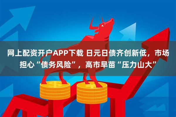 网上配资开户APP下载 日元日债齐创新低，市场担心“债务风险”，高市早苗“压力山大”