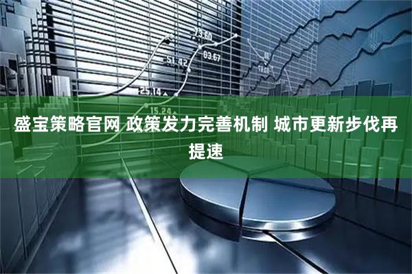 盛宝策略官网 政策发力完善机制 城市更新步伐再提速