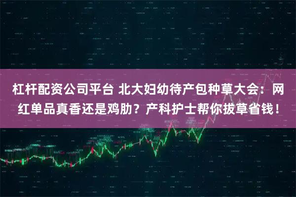 杠杆配资公司平台 北大妇幼待产包种草大会：网红单品真香还是鸡肋？产科护士帮你拔草省钱！