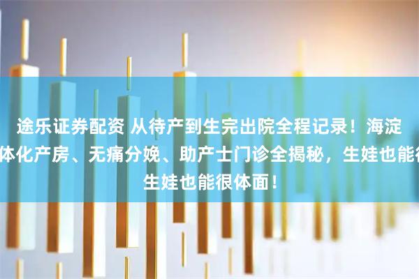 途乐证券配资 从待产到生完出院全程记录！海淀妇幼一体化产房、无痛分娩、助产士门诊全揭秘，生娃也能很体面！