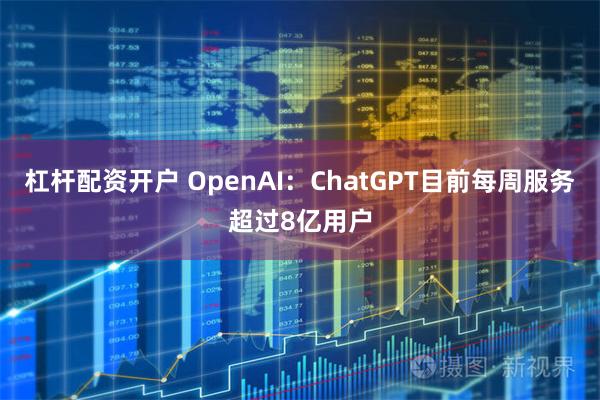 杠杆配资开户 OpenAI：ChatGPT目前每周服务超过8亿用户