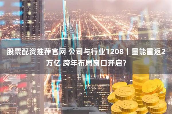 股票配资推荐官网 公司与行业1208丨量能重返2万亿 跨年布局窗口开启？