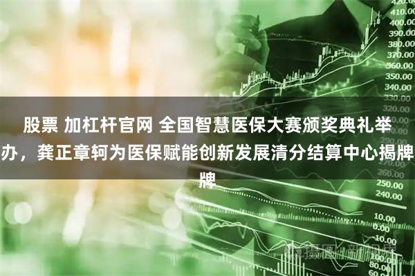 股票 加杠杆官网 全国智慧医保大赛颁奖典礼举办，龚正章轲为医保赋能创新发展清分结算中心揭牌