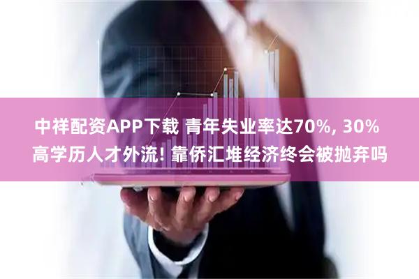 中祥配资APP下载 青年失业率达70%, 30% 高学历人才外流! 靠侨汇堆经济终会被抛弃吗