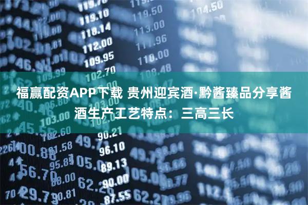 福赢配资APP下载 贵州迎宾酒·黔酱臻品分享酱酒生产工艺特点：三高三长