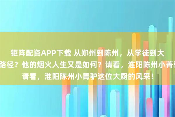 钜阵配资APP下载 从郑州到陈州，从学徒到大厨，他走过怎样的路径？他的烟火人生又是如何？请看，淮阳陈州小菁驴这位大厨的风采！