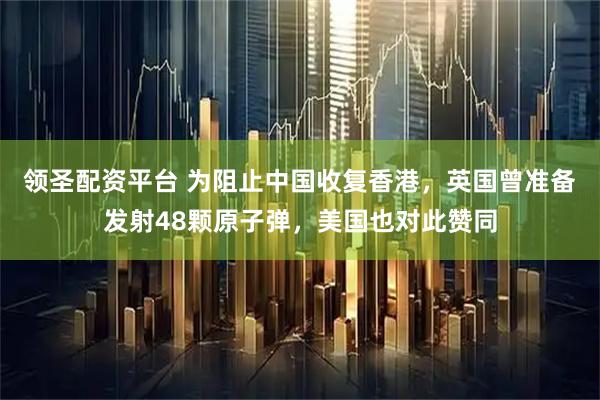 领圣配资平台 为阻止中国收复香港,英国曾准备发射48颗原子弹,美国也对此赞同