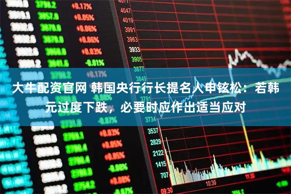 大牛配资官网 韩国央行行长提名人申铉松：若韩元过度下跌，必要时应作出适当应对