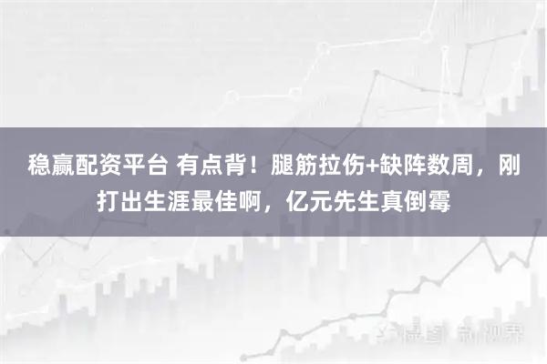 稳赢配资平台 有点背！腿筋拉伤+缺阵数周，刚打出生涯最佳啊，亿元先生真倒霉