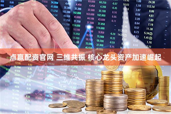 点赢配资官网 三维共振 核心龙头资产加速崛起