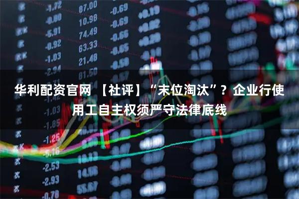 华利配资官网 【社评】“末位淘汰”?企业行使用工自主权须严守法律底线