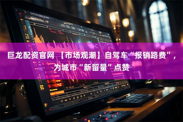 巨龙配资官网 【市场观潮】自驾车“报销路费”,为城市“新留量”点赞