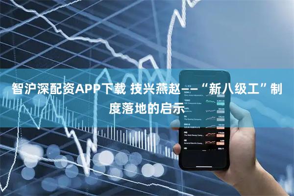 智沪深配资APP下载 技兴燕赵——“新八级工”制度落地的启示