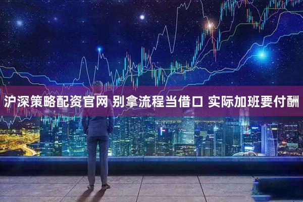 沪深策略配资官网 别拿流程当借口 实际加班要付酬