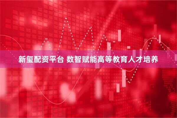 新玺配资平台 数智赋能高等教育人才培养