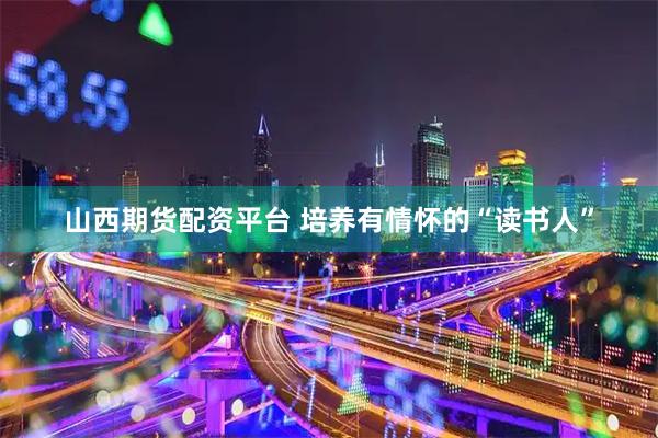 山西期货配资平台 培养有情怀的“读书人”
