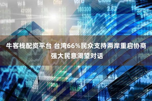 牛客栈配资平台 台湾66%民众支持两岸重启协商 强大民意渴望对话