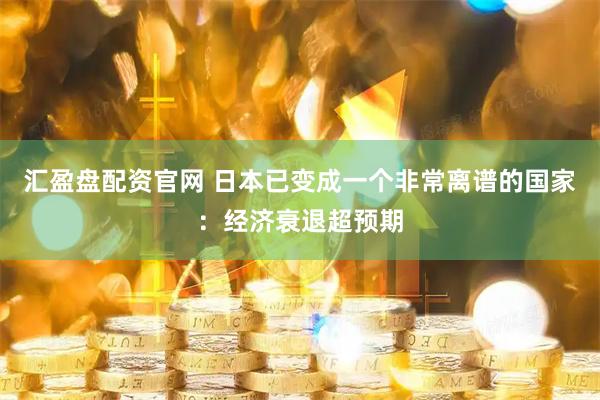 汇盈盘配资官网 日本已变成一个非常离谱的国家:经济衰退超预期