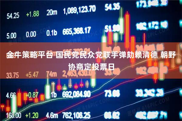 金牛策略平台 国民党民众党联手弹劾赖清德 朝野协商定投票日