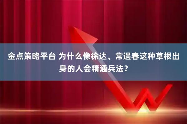 金点策略平台 为什么像徐达、常遇春这种草根出身的人会精通兵法?