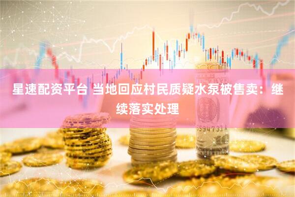 星速配资平台 当地回应村民质疑水泵被售卖：继续落实处理