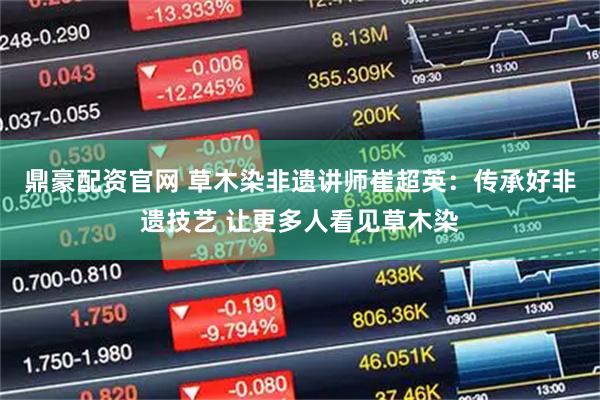 鼎豪配资官网 草木染非遗讲师崔超英：传承好非遗技艺 让更多人看见草木染