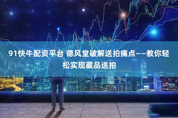 91快牛配资平台 德风堂破解送拍痛点——教你轻松实现藏品送拍