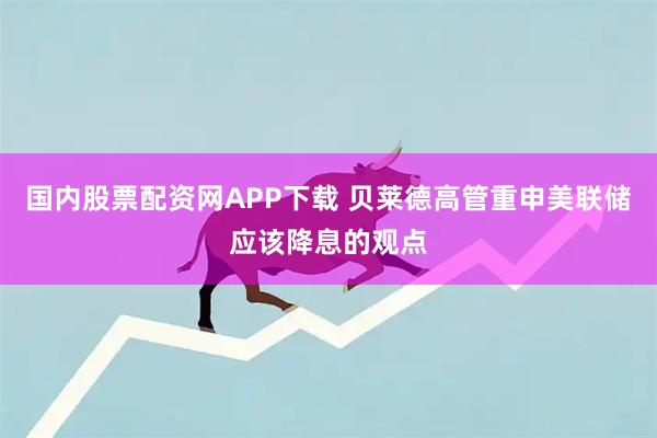 国内股票配资网APP下载 贝莱德高管重申美联储应该降息的观点