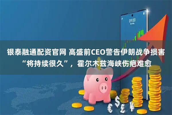 银泰融通配资官网 高盛前CEO警告伊朗战争损害“将持续很久”，霍尔木兹海峡伤疤难愈